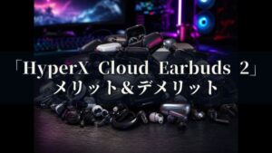HyperX Cloud Earbuds 2 メリットとデメリット、どんな人におすすめなのか？