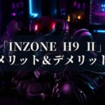 INZONE H9 Ⅱ WH-G910N メリットとデメリット、どんな人におすすめなのか？