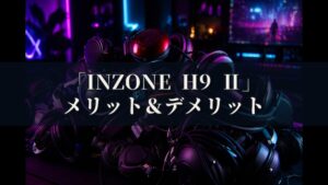 INZONE H9 Ⅱ WH-G910N メリットとデメリット、どんな人におすすめなのか？