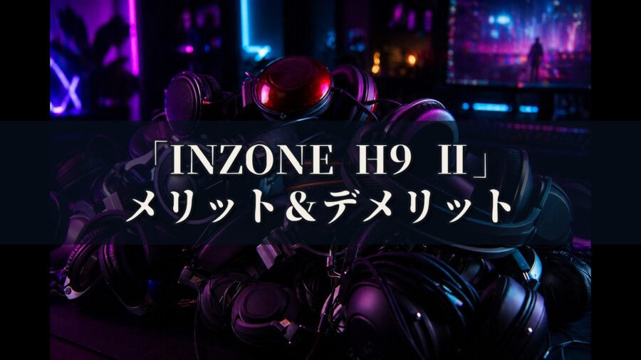 INZONE H9 Ⅱ WH-G910N メリットとデメリット、どんな人におすすめなのか？