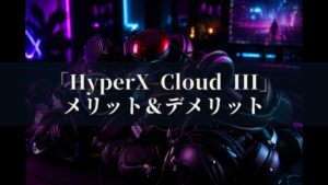 HyperX Cloud III メリットとデメリット、どんな人におすすめなのか？