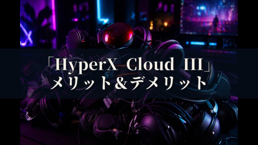 HyperX Cloud III メリットとデメリット、どんな人におすすめなのか？
