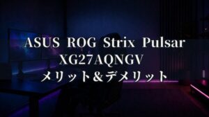ASUS ROG Strix Pulsar XG27AQNGV 特徴と良い点や人によっては気になる点について！