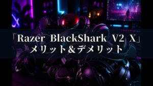 Razer BlackShark V2 X メリットとデメリット、どんな人におすすめなのか？
