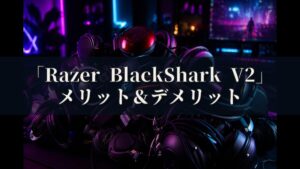 Razer BlackShark V2 メリットとデメリット、どんな人におすすめなのか？