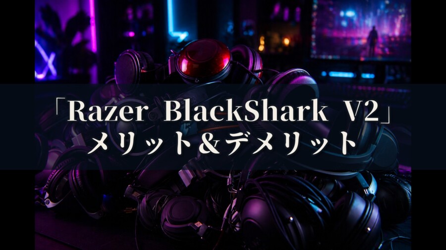 Razer BlackShark V2 メリットとデメリット、どんな人におすすめなのか？